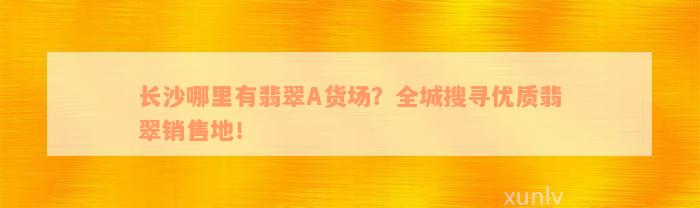 长沙哪里有翡翠A货场？全城搜寻优质翡翠销售地！