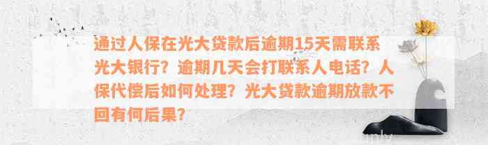 通过人保在光大贷款后逾期15天需联系光大银行？逾期几天会打联系人电话？人保代偿后如何处理？光大贷款逾期放款不回有何后果？