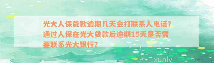 光大人保贷款逾期几天会打联系人电话？通过人保在光大贷款后逾期15天是否需要联系光大银行？