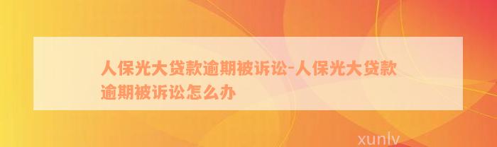 人保光大贷款逾期被诉讼-人保光大贷款逾期被诉讼怎么办