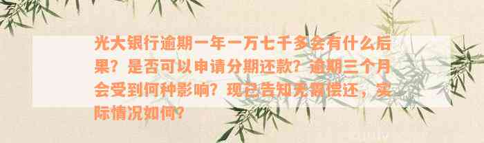 光大银行逾期一年一万七千多会有什么后果？是否可以申请分期还款？逾期三个月会受到何种影响？现已告知无需偿还，实际情况如何？