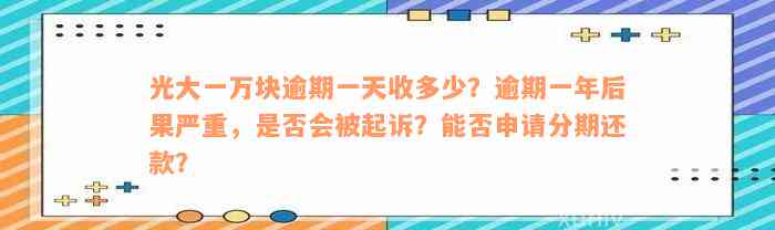 光大一万块逾期一天收多少？逾期一年后果严重，是否会被起诉？能否申请分期还款？