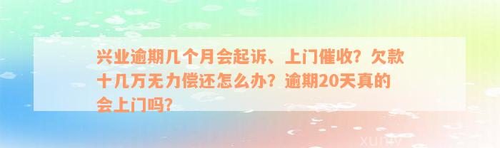 兴业逾期几个月会起诉、上门催收？欠款十几万无力偿还怎么办？逾期20天真的会上门吗？