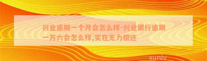 兴业逾期一个月会怎么样-兴业银行逾期一万六会怎么样,实在无力偿还