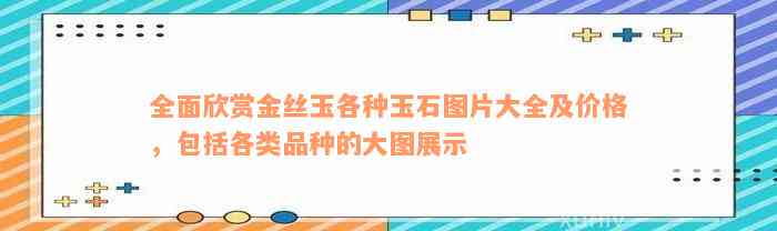 全面欣赏金丝玉各种玉石图片大全及价格，包括各类品种的大图展示