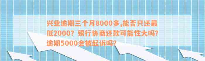 兴业逾期三个月8000多,能否只还最低2000？银行协商还款可能性大吗？逾期5000会被起诉吗？