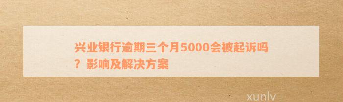 兴业银行逾期三个月5000会被起诉吗？影响及解决方案