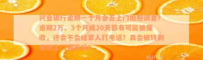 兴业银行逾期一个月会否上门拍照调查？逾期2万、3个月或20天都有可能被催收，还会不会给家人打电话？真会被转到当地上门催收吗？