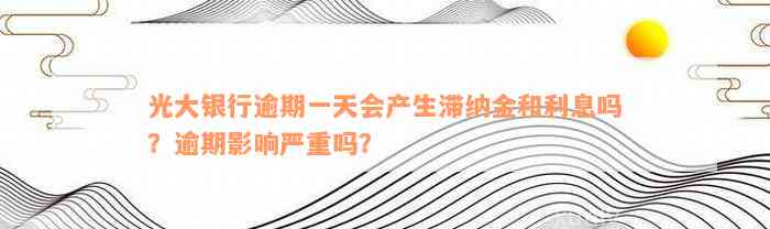 光大银行逾期一天会产生滞纳金和利息吗？逾期影响严重吗？