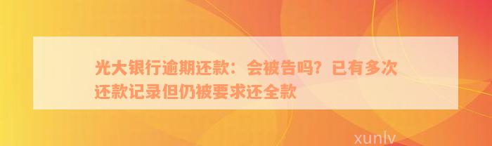 光大银行逾期还款：会被告吗？已有多次还款记录但仍被要求还全款