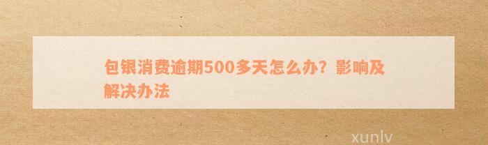 包银消费逾期500多天怎么办？影响及解决办法