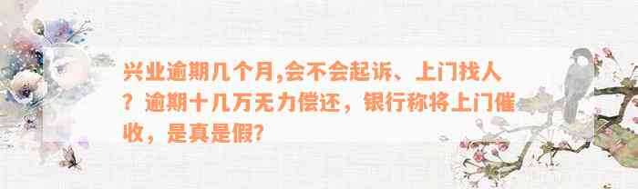 兴业逾期几个月,会不会起诉、上门找人？逾期十几万无力偿还，银行称将上门催收，是真是假？