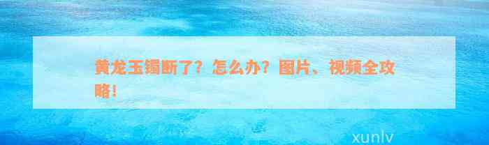 黄龙玉镯断了？怎么办？图片、视频全攻略！