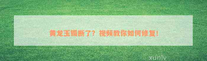 黄龙玉镯断了？视频教你如何修复！