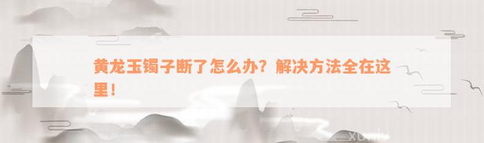 黄龙玉镯子断了怎么办？解决方法全在这里！