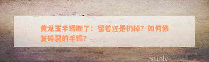 黄龙玉手镯断了：留着还是扔掉？如何修复碎裂的手镯？