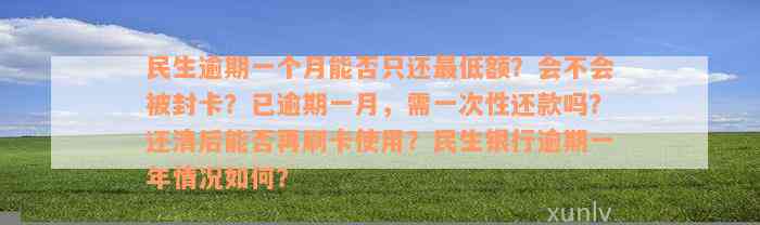 民生逾期一个月能否只还最低额？会不会被封卡？已逾期一月，需一次性还款吗？还清后能否再刷卡使用？民生银行逾期一年情况如何？