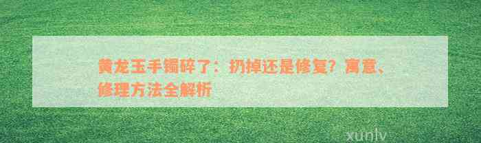 黄龙玉手镯碎了：扔掉还是修复？寓意、修理方法全解析