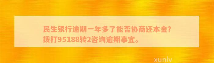 民生银行逾期一年多了能否协商还本金？拨打95188转2咨询逾期事宜。