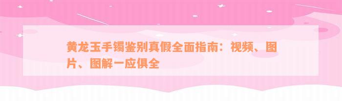 黄龙玉手镯鉴别真假全面指南：视频、图片、图解一应俱全