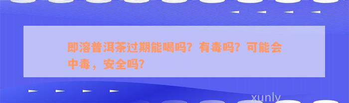 即溶普洱茶过期能喝吗？有毒吗？可能会中毒，安全吗？