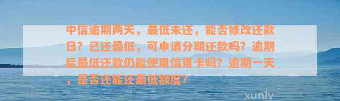 中信逾期两天，最低未还，能否修改还款日？已还最低，可申请分期还款吗？逾期后最低还款仍能使用信用卡吗？逾期一天，是否还能还最低额度？