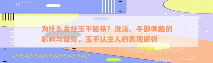 为什么金丝玉不能带？洗澡、手部佩戴的影响与益处，玉不认主人的表现解析