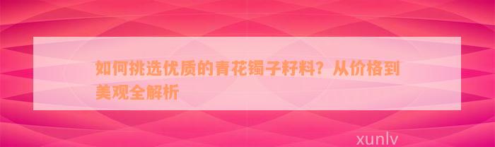 如何挑选优质的青花镯子籽料？从价格到美观全解析