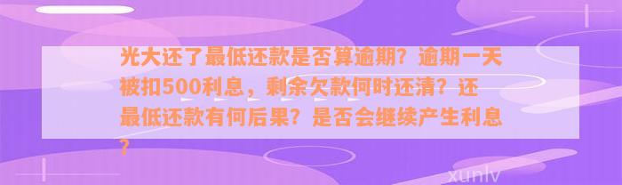 光大还了最低还款是否算逾期？逾期一天被扣500利息，剩余欠款何时还清？还最低还款有何后果？是否会继续产生利息？