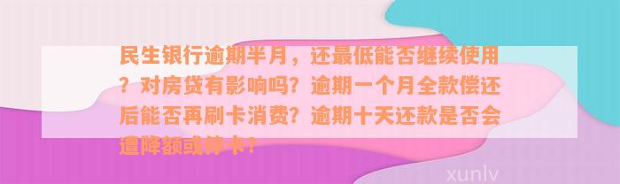 民生银行逾期半月，还最低能否继续使用？对房贷有影响吗？逾期一个月全款偿还后能否再刷卡消费？逾期十天还款是否会遭降额或停卡？