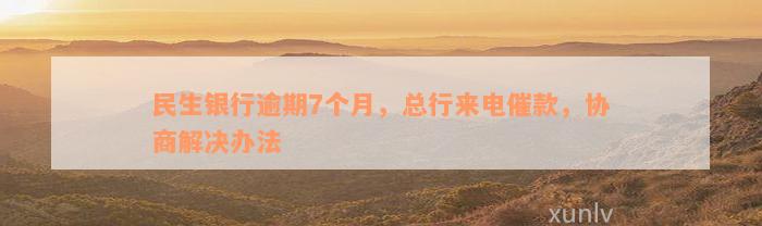 民生银行逾期7个月，总行来电催款，协商解决办法