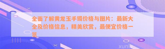 全面了解黄龙玉手镯价格与图片：最新大全及价格信息，精美欣赏，最便宜价格一览