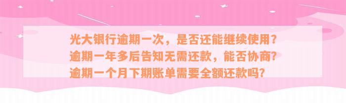 光大银行逾期一次，是否还能继续使用？逾期一年多后告知无需还款，能否协商？逾期一个月下期账单需要全额还款吗？