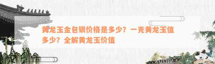 黄龙玉金包银价格是多少？一克黄龙玉值多少？全解黄龙玉价值