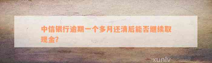 中信银行逾期一个多月还清后能否继续取现金？