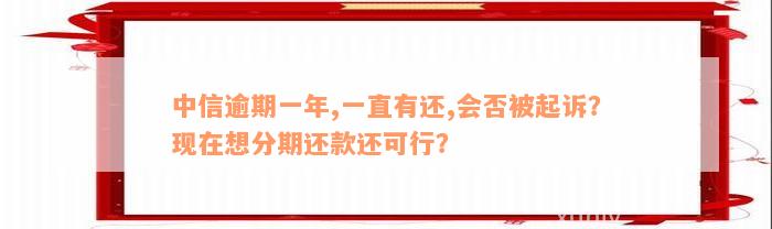 中信逾期一年,一直有还,会否被起诉？现在想分期还款还可行？