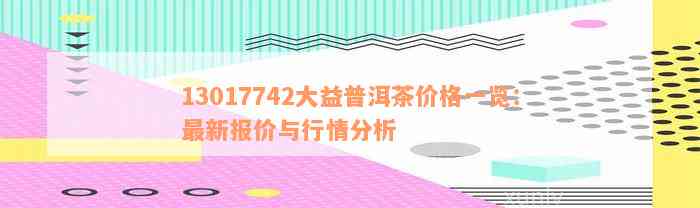 13017742大益普洱茶价格一览：最新报价与行情分析