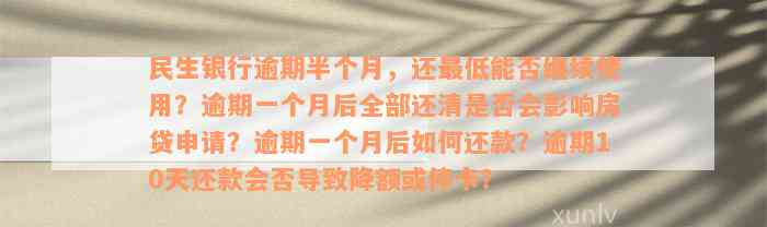 民生银行逾期半个月，还最低能否继续使用？逾期一个月后全部还清是否会影响房贷申请？逾期一个月后如何还款？逾期10天还款会否导致降额或停卡？