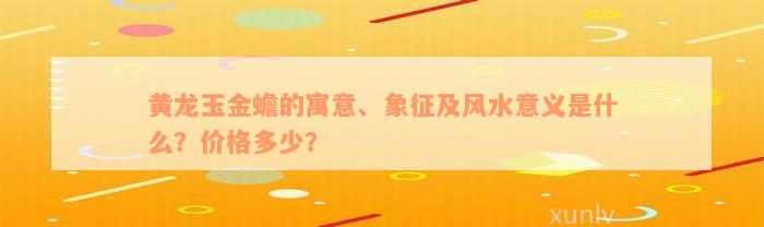 黄龙玉金蟾的寓意、象征及风水意义是什么？价格多少？