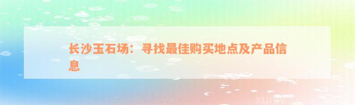 长沙玉石场：寻找最佳购买地点及产品信息