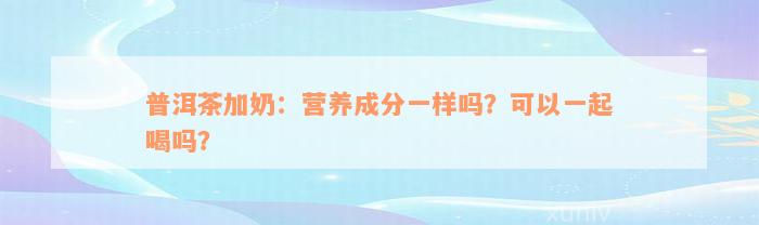 普洱茶加奶：营养成分一样吗？可以一起喝吗？