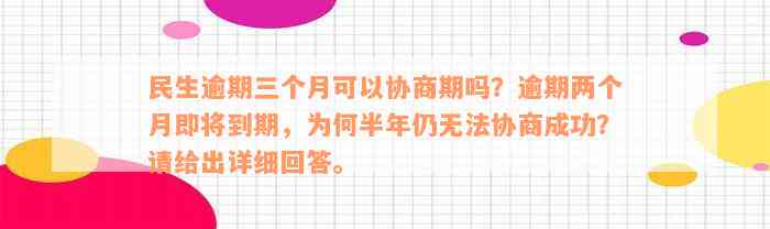 民生逾期三个月可以协商期吗？逾期两个月即将到期，为何半年仍无法协商成功？请给出详细回答。