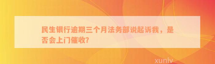 民生银行逾期三个月法务部说起诉我，是否会上门催收？