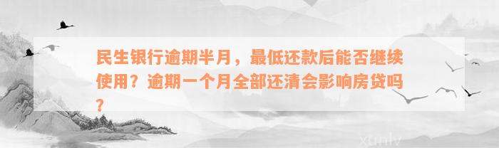 民生银行逾期半月，最低还款后能否继续使用？逾期一个月全部还清会影响房贷吗？