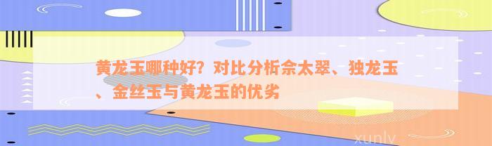 黄龙玉哪种好？对比分析佘太翠、独龙玉、金丝玉与黄龙玉的优劣