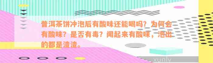 普洱茶饼冲泡后有酸味还能喝吗？为何会有酸味？是否有毒？闻起来有酸味，泡出的都是渣渣。