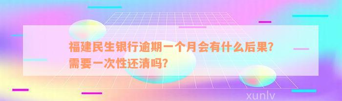 福建民生银行逾期一个月会有什么后果？需要一次性还清吗？