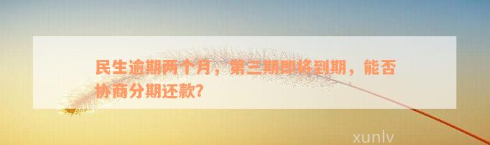 民生逾期两个月，第三期即将到期，能否协商分期还款？