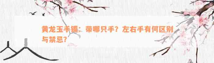 黄龙玉手镯：带哪只手？左右手有何区别与禁忌？