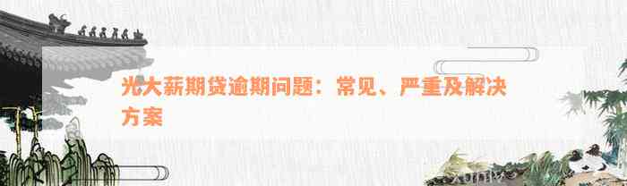 光大薪期贷逾期问题：常见、严重及解决方案